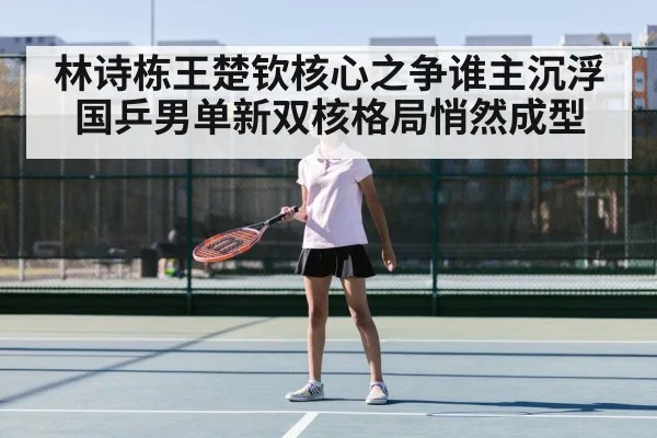 林诗栋王楚钦核心之争谁主沉浮 国乒男单新双核格局悄然成型