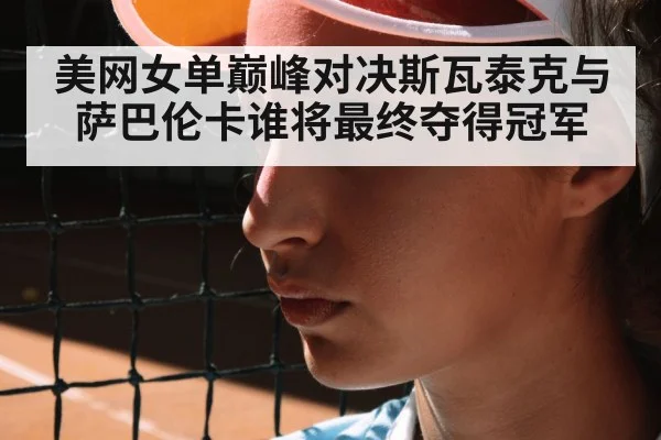 美网女单巅峰对决斯瓦泰克与萨巴伦卡谁将最终夺得冠军