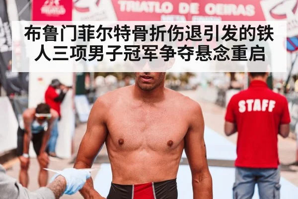 布鲁门菲尔特骨折伤退引发的铁人三项男子冠军争夺悬念重启