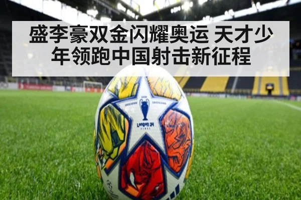 盛李豪双金闪耀奥运 天才少年领跑中国射击新征程