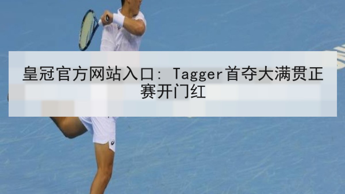 皇冠官方网站入口: Tagger首夺大满贯正赛开门红 皇冠官方网站入口: Tagger首夺大满贯正赛开门红