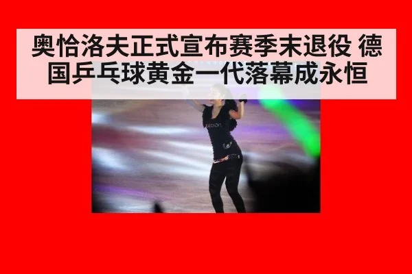 奥恰洛夫正式宣布赛季末退役 德国乒乓球黄金一代落幕成永恒