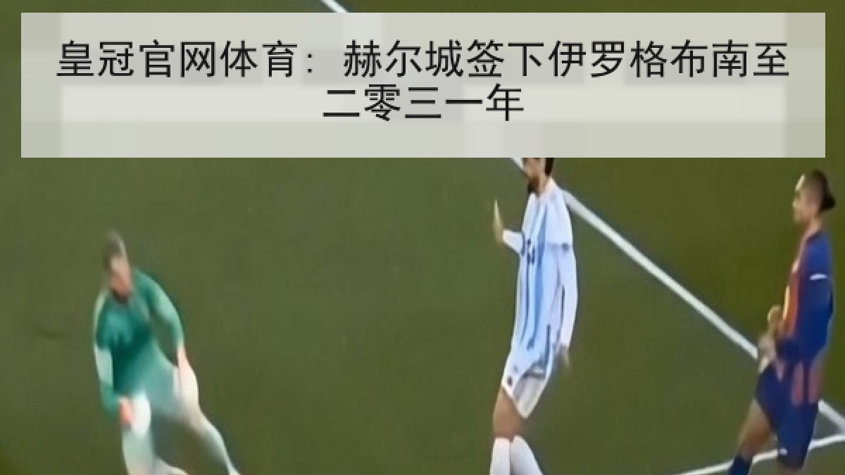 皇冠官网体育: 赫尔城签下伊罗格布南至二零三一年