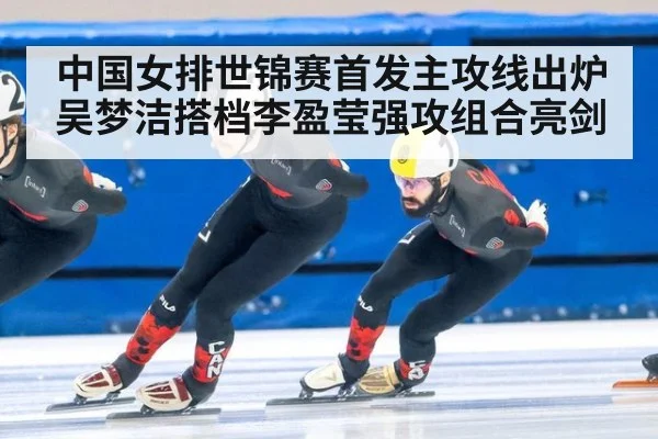 中国女排世锦赛首发主攻线出炉吴梦洁搭档李盈莹强攻组合亮剑